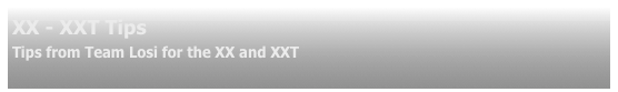 XX - XXT Tips
Tips from Team Losi for the XX and XXT